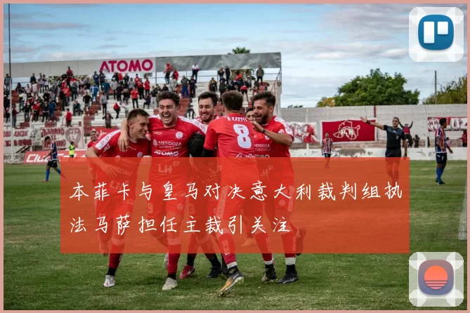 本菲卡与皇马对决意大利裁判组执法马萨担任主裁引关注