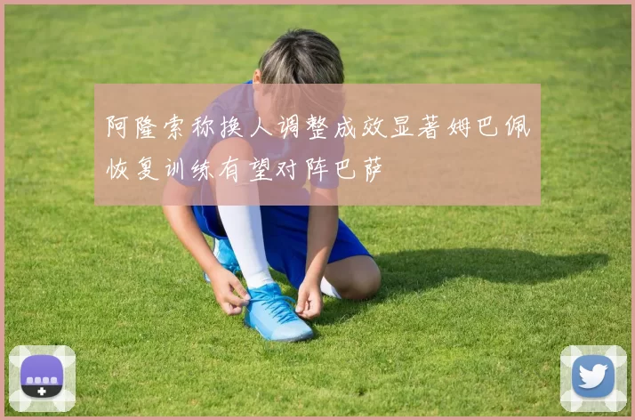 阿隆索称换人调整成效显著姆巴佩恢复训练有望对阵巴萨
