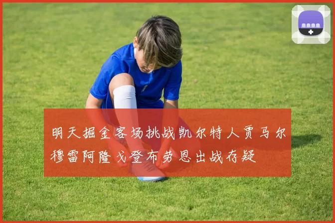 明天掘金客场挑战凯尔特人贾马尔穆雷阿隆戈登布劳恩出战存疑