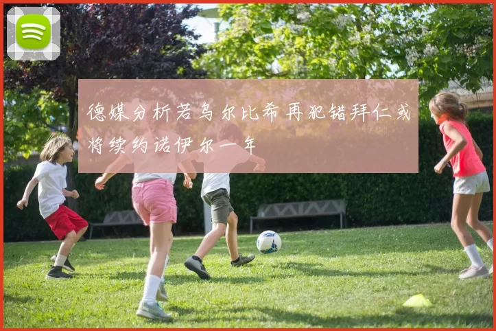 德媒分析若乌尔比希再犯错拜仁或将续约诺伊尔一年