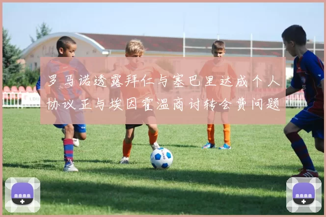 罗马诺透露拜仁与塞巴里达成个人协议正与埃因霍温商讨转会费问题