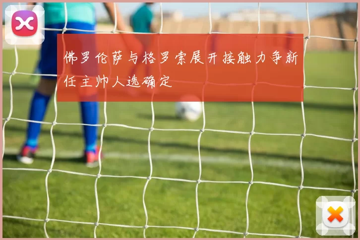 佛罗伦萨与格罗索展开接触力争新任主帅人选确定