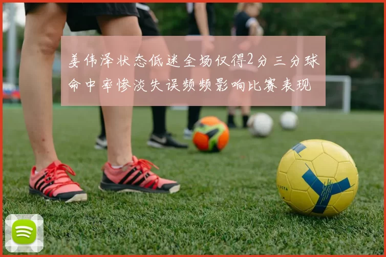 姜伟泽状态低迷全场仅得2分三分球命中率惨淡失误频频影响比赛表现