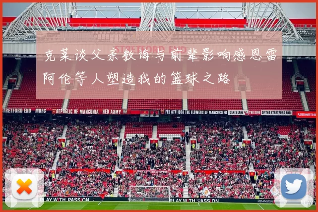 克莱谈父亲教诲与前辈影响感恩雷阿伦等人塑造我的篮球之路