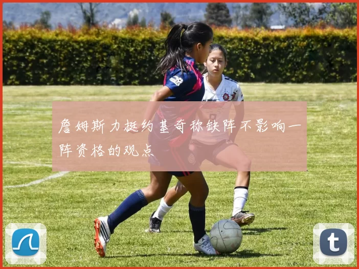 詹姆斯力挺约基奇称缺阵不影响一阵资格的观点